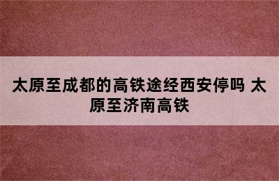 太原至成都的高铁途经西安停吗 太原至济南高铁